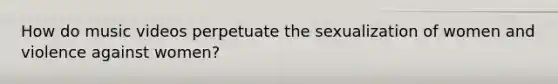 How do music videos perpetuate the sexualization of women and violence against women?