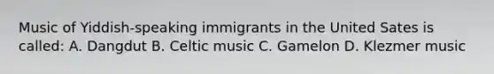 Music of Yiddish-speaking immigrants in the United Sates is called: A. Dangdut B. Celtic music C. Gamelon D. Klezmer music