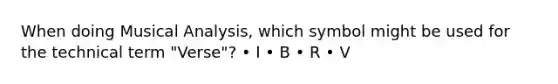 When doing Musical Analysis, which symbol might be used for the technical term "Verse"? • I • B • R • V