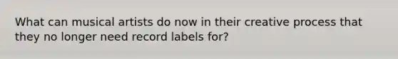 What can musical artists do now in their creative process that they no longer need record labels for?