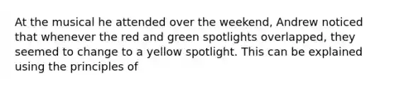 At the musical he attended over the weekend, Andrew noticed that whenever the red and green spotlights overlapped, they seemed to change to a yellow spotlight. This can be explained using the principles of