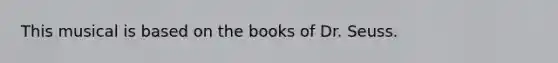 This musical is based on the books of Dr. Seuss.
