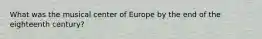 What was the musical center of Europe by the end of the eighteenth century?