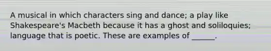 A musical in which characters sing and dance; a play like Shakespeare's Macbeth because it has a ghost and soliloquies; language that is poetic. These are examples of ______.