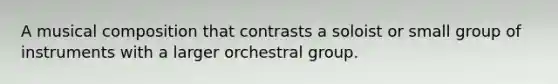 A musical composition that contrasts a soloist or small group of instruments with a larger orchestral group.