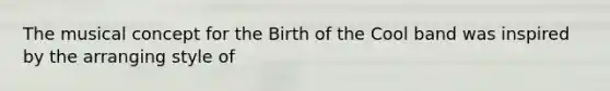 The musical concept for the Birth of the Cool band was inspired by the arranging style of