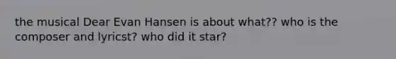 the musical Dear Evan Hansen is about what?? who is the composer and lyricst? who did it star?