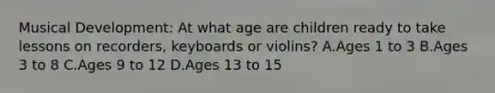 Musical Development: At what age are children ready to take lessons on recorders, keyboards or violins? A.Ages 1 to 3 B.Ages 3 to 8 C.Ages 9 to 12 D.Ages 13 to 15