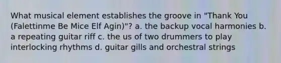 What musical element establishes the groove in "Thank You (Falettinme Be Mice Elf Agin)"? a. the backup vocal harmonies b. a repeating guitar riff c. the us of two drummers to play interlocking rhythms d. guitar gills and orchestral strings