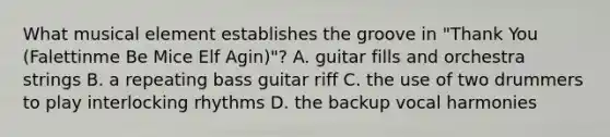 What musical element establishes the groove in "Thank You (Falettinme Be Mice Elf Agin)"? A. guitar fills and orchestra strings B. a repeating bass guitar riff C. the use of two drummers to play interlocking rhythms D. the backup vocal harmonies