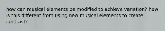 how can musical elements be modified to achieve variation? how is this different from using new musical elements to create contrast?