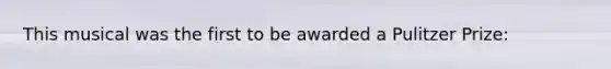 This musical was the first to be awarded a Pulitzer Prize: