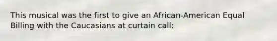 This musical was the first to give an African-American Equal Billing with the Caucasians at curtain call: