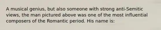 A musical genius, but also someone with strong anti-Semitic views, the man pictured above was one of the most influential composers of the Romantic period. His name is: