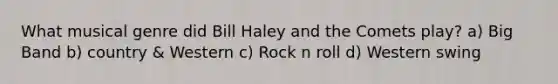 What musical genre did Bill Haley and the Comets play? a) Big Band b) country & Western c) Rock n roll d) Western swing