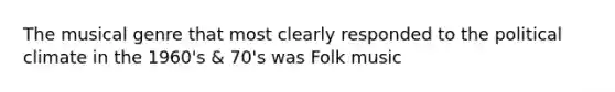 The musical genre that most clearly responded to the political climate in the 1960's & 70's was Folk music