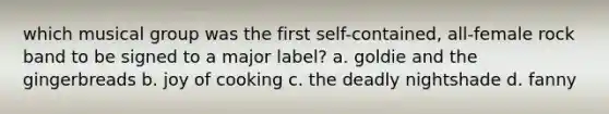 which musical group was the first self-contained, all-female rock band to be signed to a major label? a. goldie and the gingerbreads b. joy of cooking c. the deadly nightshade d. fanny