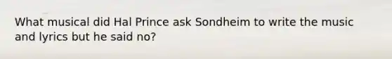 What musical did Hal Prince ask Sondheim to write the music and lyrics but he said no?