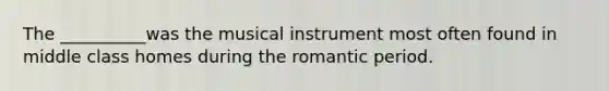 The __________was the musical instrument most often found in middle class homes during the romantic period.