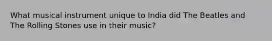 What musical instrument unique to India did The Beatles and The Rolling Stones use in their music?