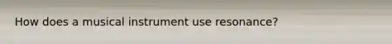 How does a musical instrument use resonance?