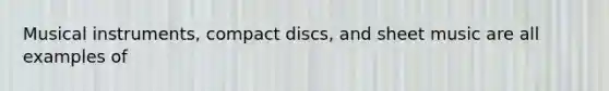 Musical instruments, compact discs, and sheet music are all examples of