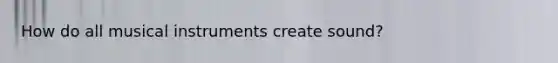 How do all musical instruments create sound?