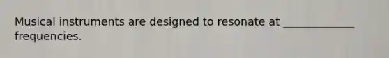 Musical instruments are designed to resonate at _____________ frequencies.
