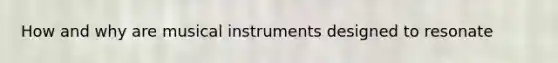 How and why are musical instruments designed to resonate