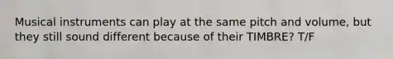 Musical instruments can play at the same pitch and volume, but they still sound different because of their TIMBRE? T/F