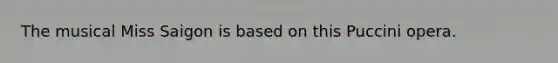 The musical Miss Saigon is based on this Puccini opera.