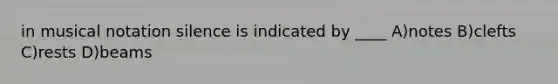 in musical notation silence is indicated by ____ A)notes B)clefts C)rests D)beams