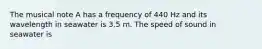 The musical note A has a frequency of 440 Hz and its wavelength in seawater is 3.5 m. The speed of sound in seawater is