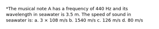 *The musical note A has a frequency of 440 Hz and its wavelength in seawater is 3.5 m. The speed of sound in seawater is: a. 3 × 108 m/s b. 1540 m/s c. 126 m/s d. 80 m/s