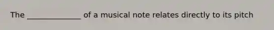 The ______________ of a musical note relates directly to its pitch