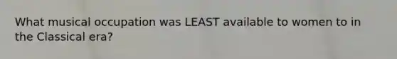 What musical occupation was LEAST available to women to in the Classical era?