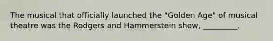 The musical that officially launched the "Golden Age" of musical theatre was the Rodgers and Hammerstein show, _________.