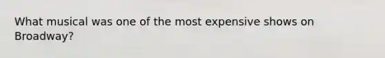 What musical was one of the most expensive shows on Broadway?