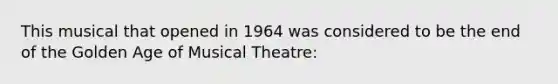 This musical that opened in 1964 was considered to be the end of the Golden Age of Musical Theatre: