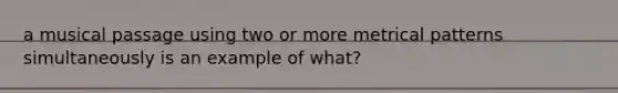 a musical passage using two or more metrical patterns simultaneously is an example of what?