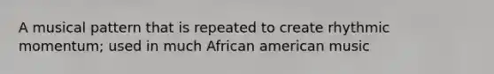 A musical pattern that is repeated to create rhythmic momentum; used in much African american music