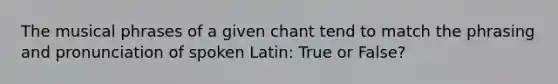 The musical phrases of a given chant tend to match the phrasing and pronunciation of spoken Latin: True or False?