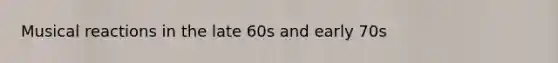 Musical reactions in the late 60s and early 70s