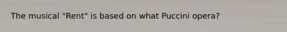 The musical "Rent" is based on what Puccini opera?