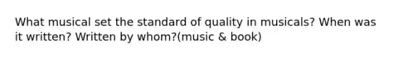 What musical set the standard of quality in musicals? When was it written? Written by whom?(music & book)