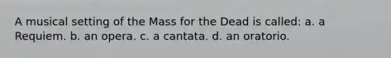 A musical setting of the Mass for the Dead is called: a. a Requiem. b. an opera. c. a cantata. d. an oratorio.