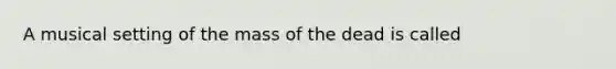 A musical setting of the mass of the dead is called