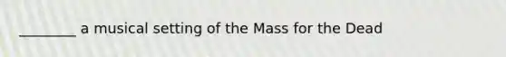 ________ a musical setting of the Mass for the Dead