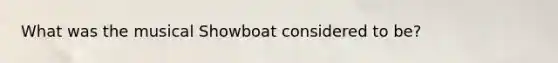 What was the musical Showboat considered to be?