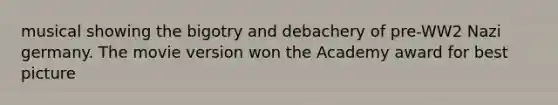 musical showing the bigotry and debachery of pre-WW2 Nazi germany. The movie version won the Academy award for best picture